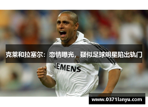 克莱和拉塞尔：恋情曝光，疑似足球明星陷出轨门